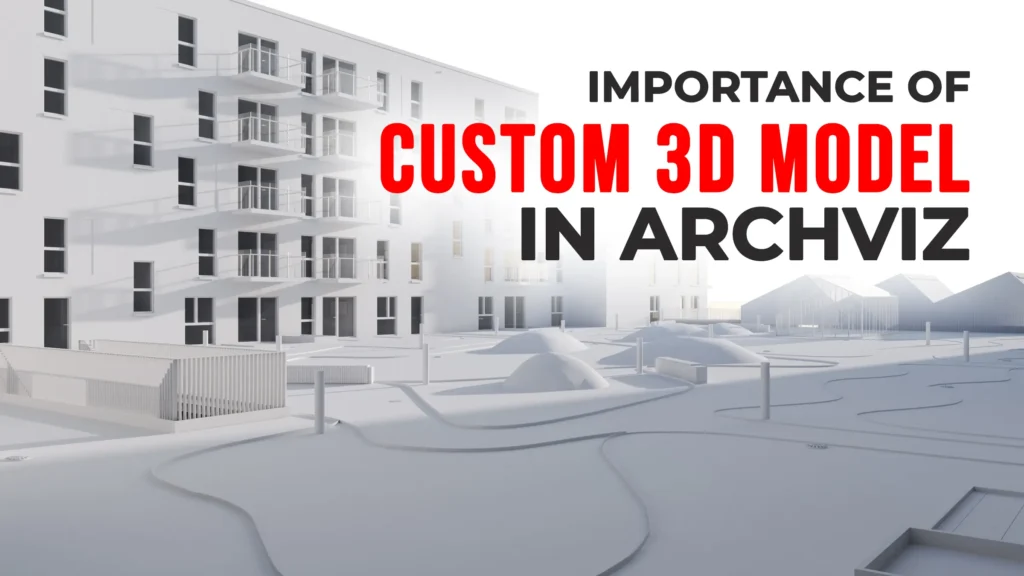 Why Custom 3D Models Matter in Architectural Visualization Projects